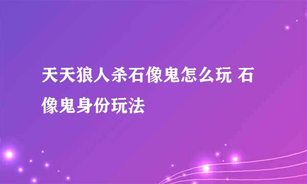 天天狼人杀石像鬼怎么玩 石像鬼身份玩法