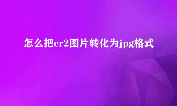 怎么把cr2图片转化为jpg格式