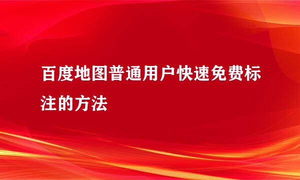 百度地图普通用户快速免费标注的方法