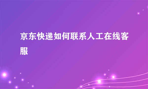 京东快递如何联系人工在线客服