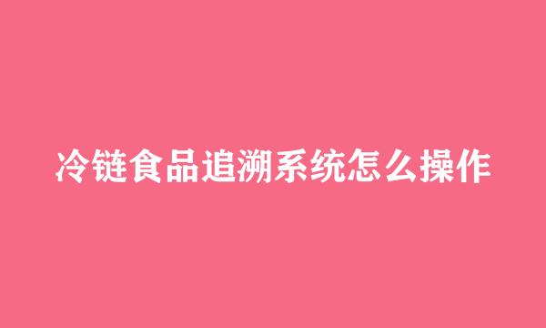冷链食品追溯系统怎么操作