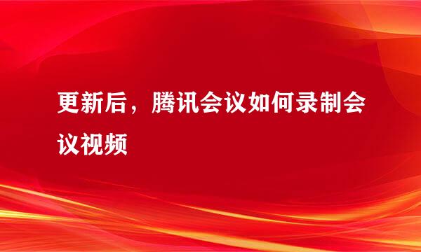 更新后，腾讯会议如何录制会议视频