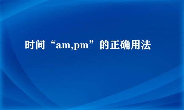 时间“am,pm”的正确用法
