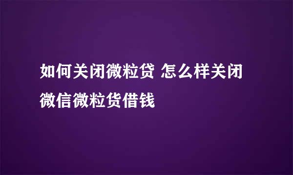 如何关闭微粒贷 怎么样关闭微信微粒货借钱