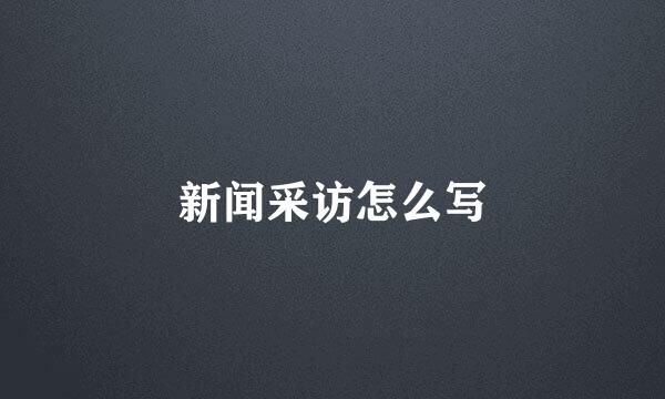 新闻采访怎么写