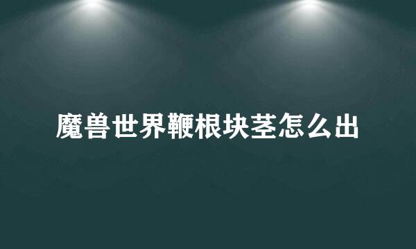 魔兽世界鞭根块茎怎么出