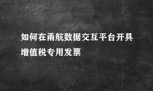 如何在甬航数据交互平台开具增值税专用发票