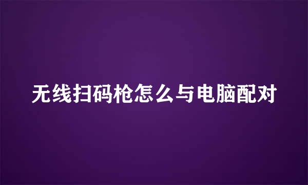 无线扫码枪怎么与电脑配对