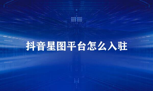 抖音星图平台怎么入驻