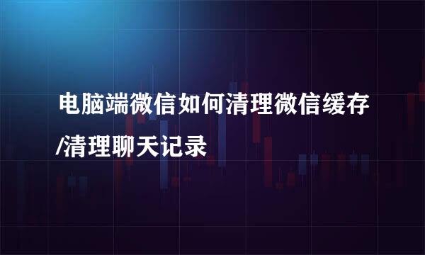 电脑端微信如何清理微信缓存/清理聊天记录