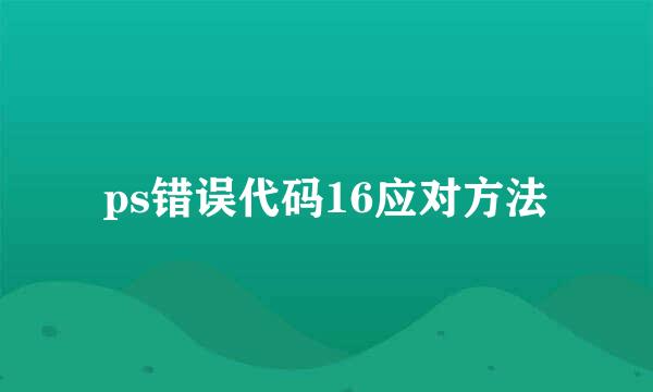 ps错误代码16应对方法