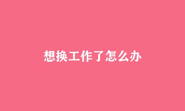 想换工作了怎么办