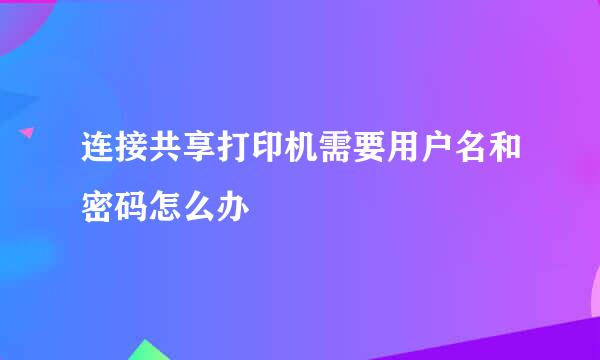 连接共享打印机需要用户名和密码怎么办