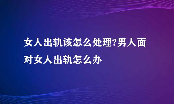 女人出轨该怎么处理?男人面对女人出轨怎么办