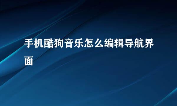 手机酷狗音乐怎么编辑导航界面