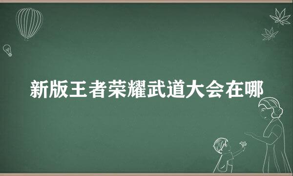 新版王者荣耀武道大会在哪