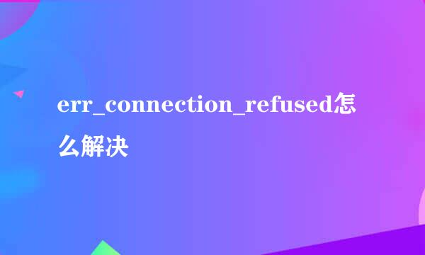 err_connection_refused怎么解决