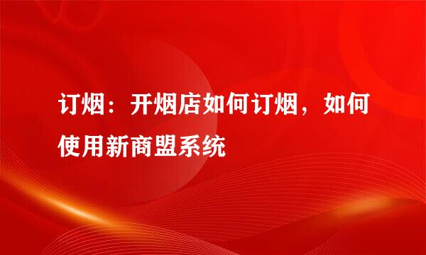 订烟：开烟店如何订烟，如何使用新商盟系统