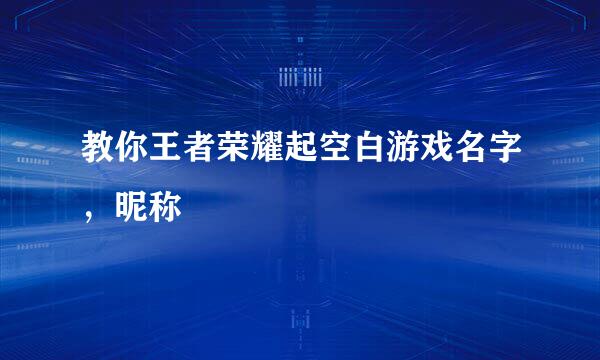 教你王者荣耀起空白游戏名字，昵称
