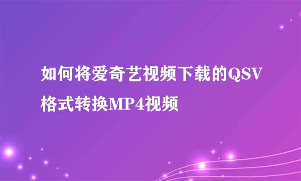 如何将爱奇艺视频下载的QSV格式转换MP4视频
