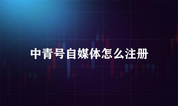 中青号自媒体怎么注册