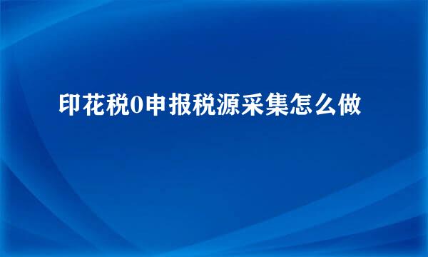 印花税0申报税源采集怎么做