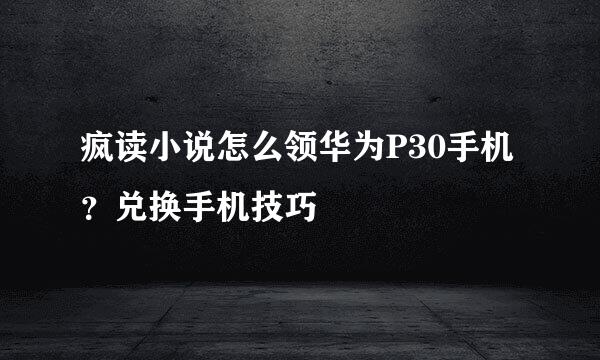 疯读小说怎么领华为P30手机？兑换手机技巧