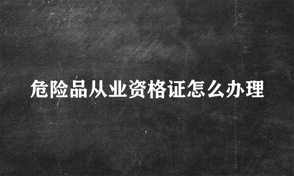 危险品从业资格证怎么办理