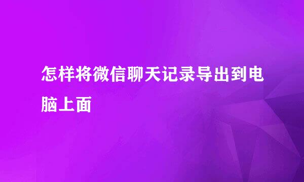 怎样将微信聊天记录导出到电脑上面