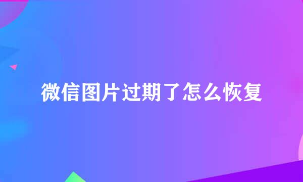 微信图片过期了怎么恢复