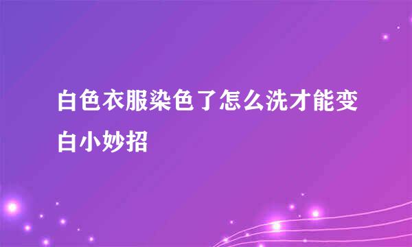 白色衣服染色了怎么洗才能变白小妙招