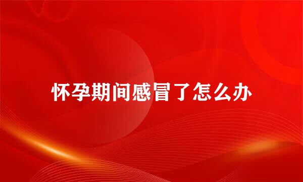 怀孕期间感冒了怎么办