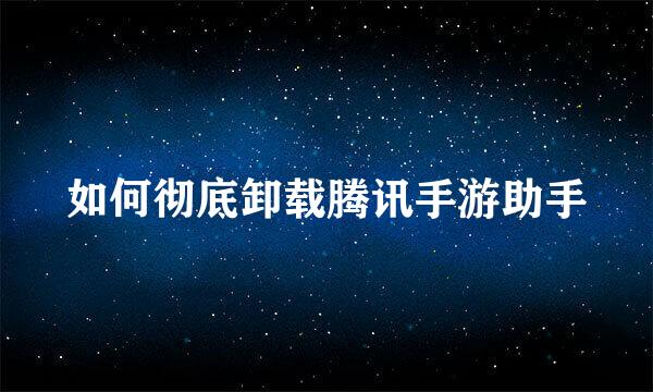 如何彻底卸载腾讯手游助手