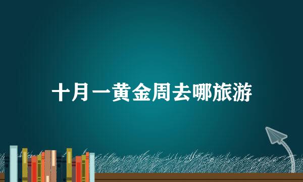 十月一黄金周去哪旅游