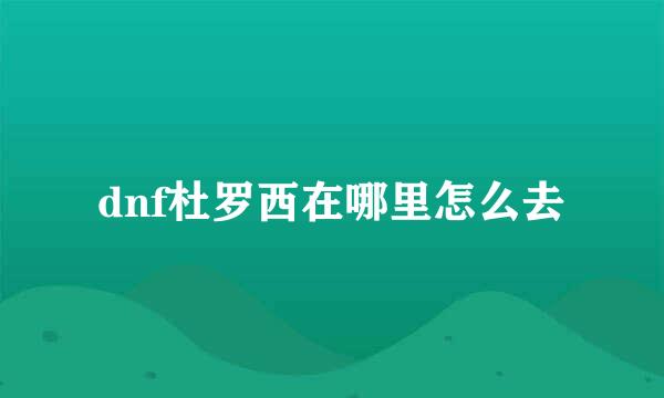 dnf杜罗西在哪里怎么去