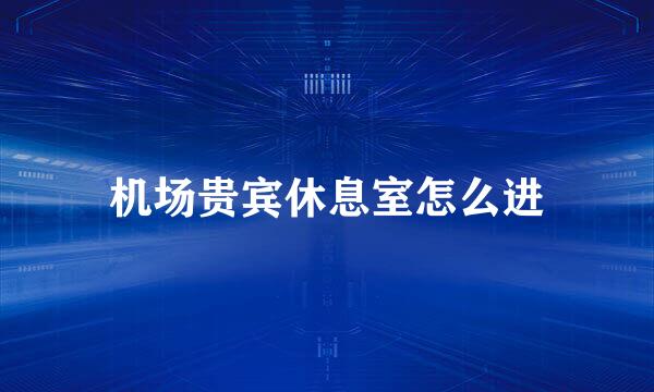 机场贵宾休息室怎么进