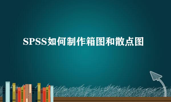 SPSS如何制作箱图和散点图