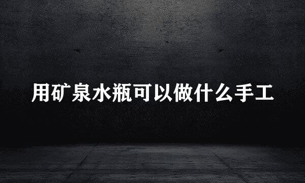 用矿泉水瓶可以做什么手工