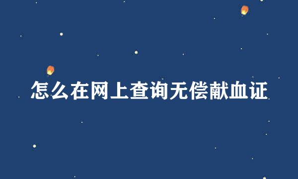 怎么在网上查询无偿献血证