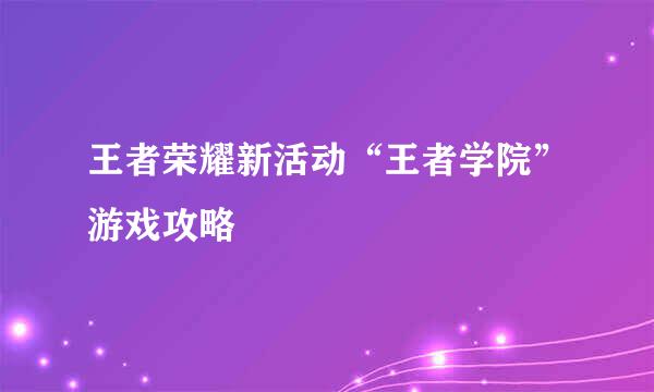 王者荣耀新活动“王者学院”游戏攻略