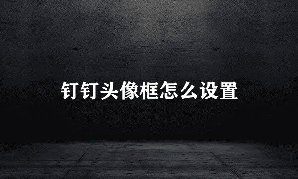 钉钉头像框怎么设置