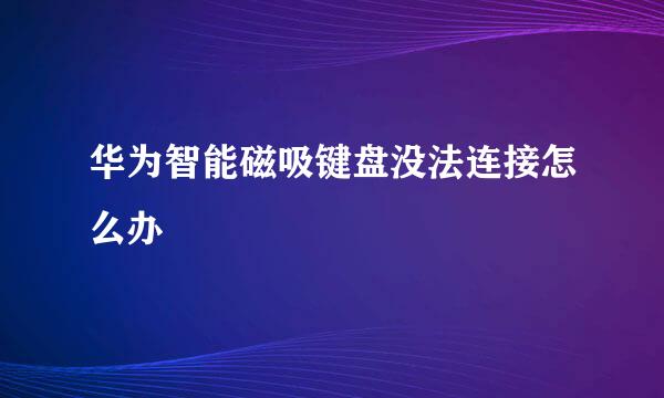 华为智能磁吸键盘没法连接怎么办