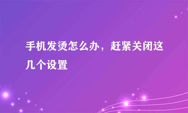 手机发烫怎么办，赶紧关闭这几个设置