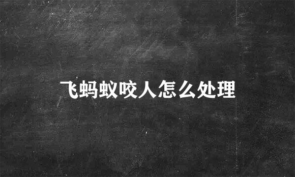 飞蚂蚁咬人怎么处理