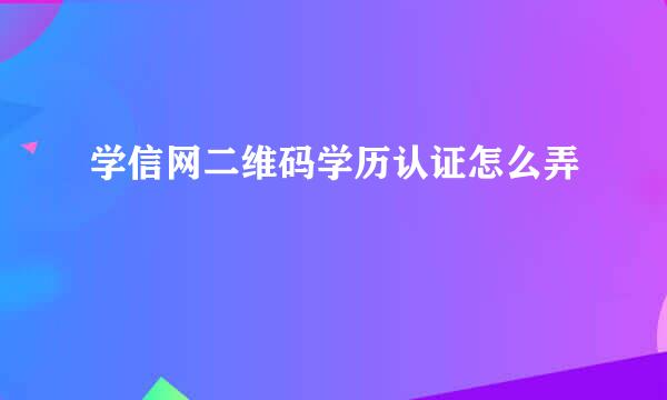 学信网二维码学历认证怎么弄