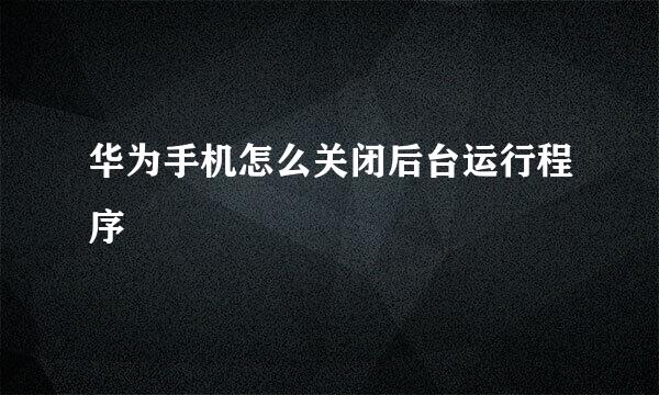 华为手机怎么关闭后台运行程序