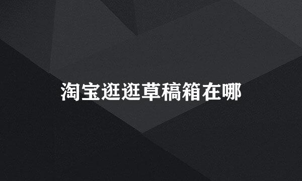 淘宝逛逛草稿箱在哪