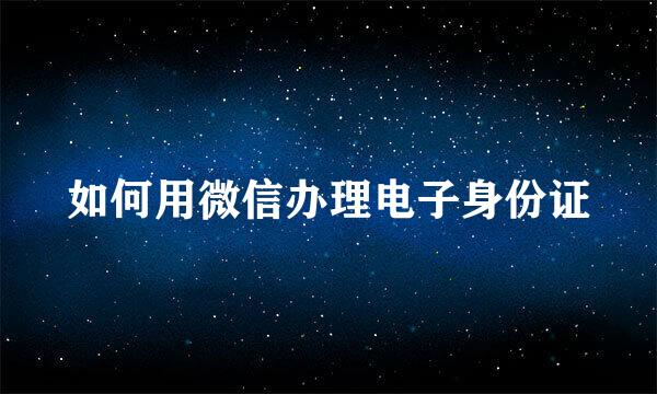 如何用微信办理电子身份证