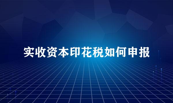 实收资本印花税如何申报