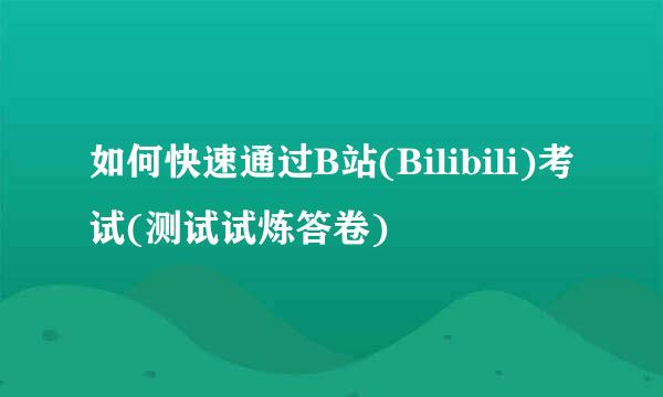 如何快速通过B站(Bilibili)考试(测试试炼答卷)